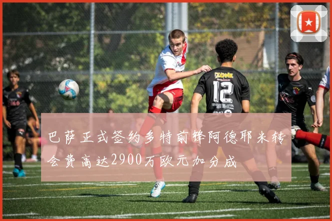巴萨正式签约多特前锋阿德耶米转会费高达2900万欧元加分成