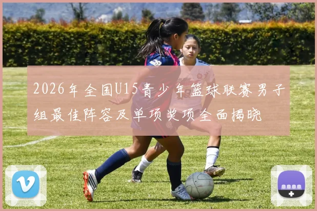 2026年全国U15青少年篮球联赛男子组最佳阵容及单项奖项全面揭晓