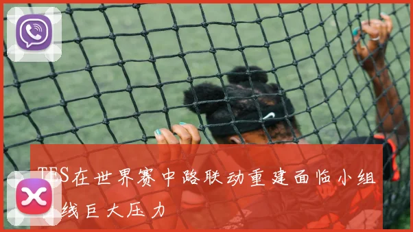 TES在世界赛中路联动重建面临小组出线巨大压力