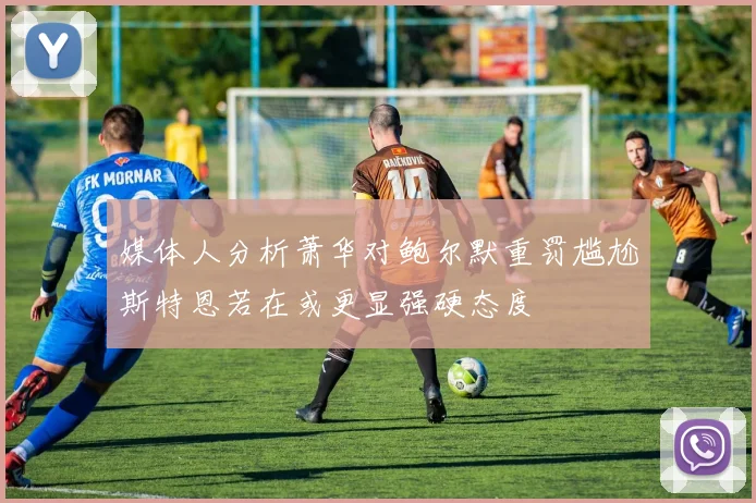 媒体人分析萧华对鲍尔默重罚尴尬斯特恩若在或更显强硬态度