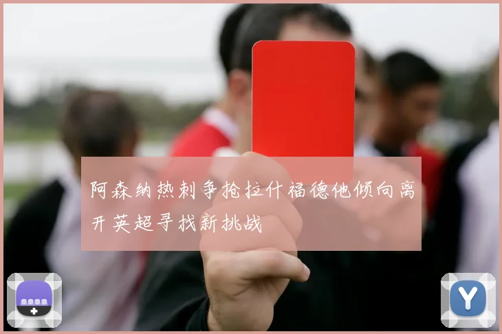 阿森纳热刺争抢拉什福德他倾向离开英超寻找新挑战
