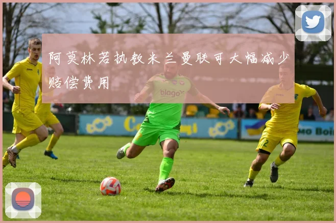 阿莫林若执教米兰曼联可大幅减少赔偿费用