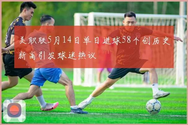 美职联5月14日单日进球58个创历史新高引发球迷热议