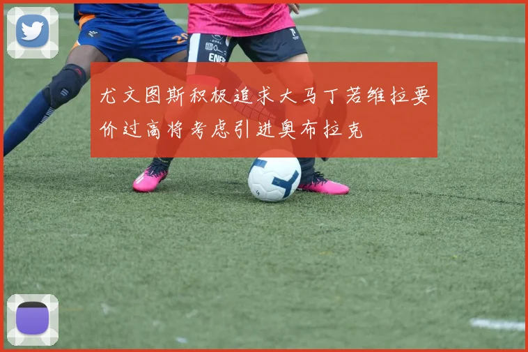 尤文图斯积极追求大马丁若维拉要价过高将考虑引进奥布拉克