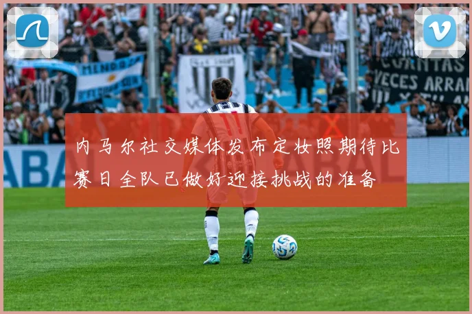 内马尔社交媒体发布定妆照期待比赛日全队已做好迎接挑战的准备