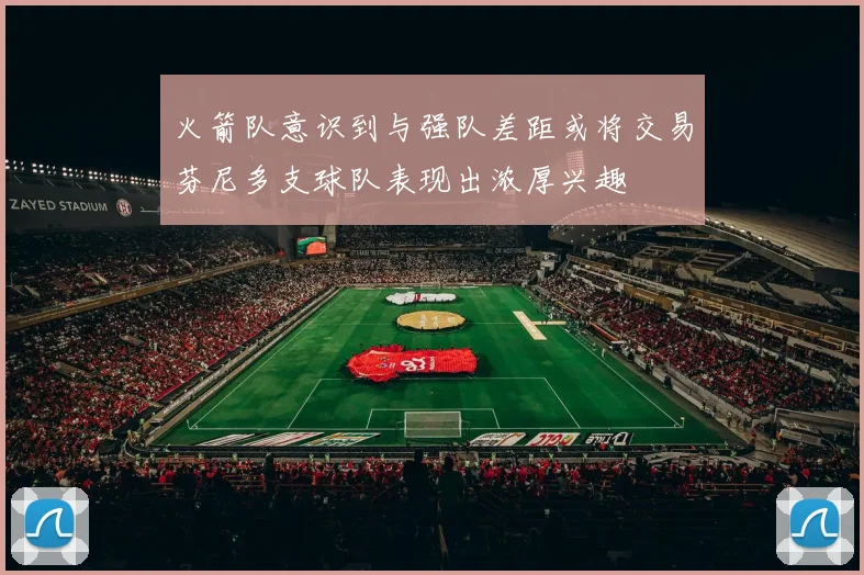 火箭队意识到与强队差距或将交易芬尼多支球队表现出浓厚兴趣