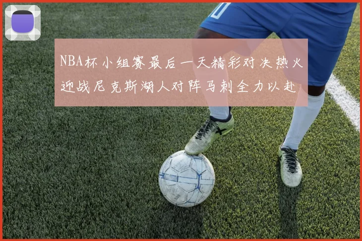 NBA杯小组赛最后一天精彩对决热火迎战尼克斯湖人对阵马刺全力以赴