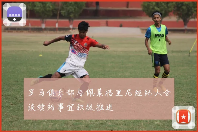 罗马俱乐部与佩莱格里尼经纪人会谈续约事宜积极推进