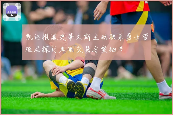凯记报道史蒂文斯主动联系勇士管理层探讨库里交易方案细节