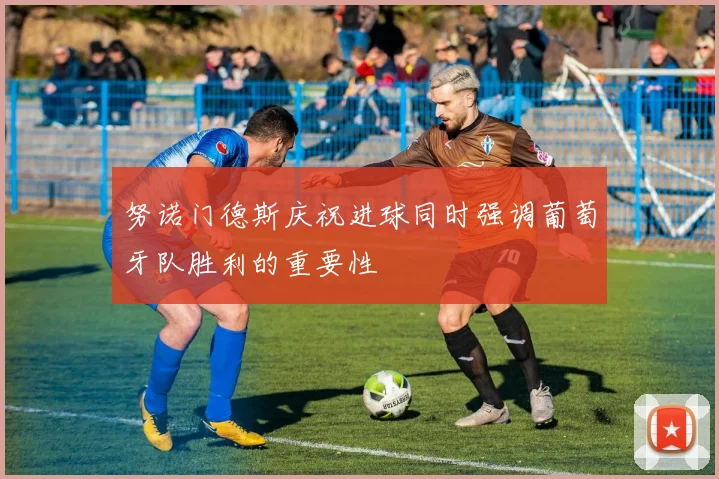 努诺门德斯庆祝进球同时强调葡萄牙队胜利的重要性