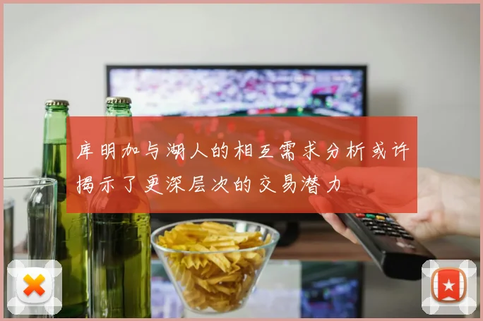 库明加与湖人的相互需求分析或许揭示了更深层次的交易潜力