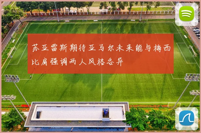 苏亚雷斯期待亚马尔未来能与梅西比肩强调两人风格各异