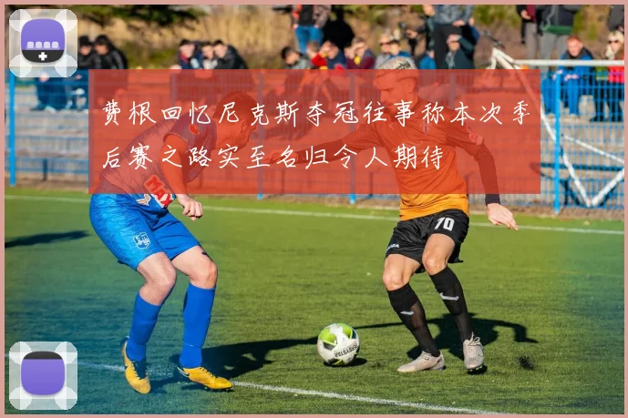 费根回忆尼克斯夺冠往事称本次季后赛之路实至名归令人期待