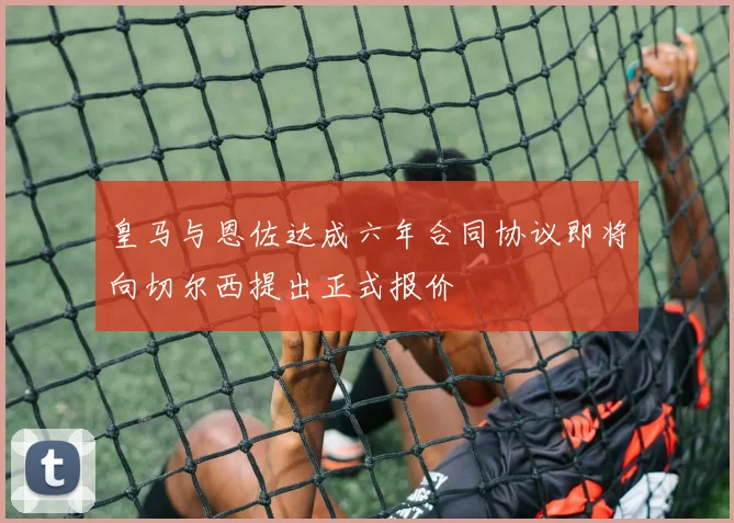 皇马与恩佐达成六年合同协议即将向切尔西提出正式报价