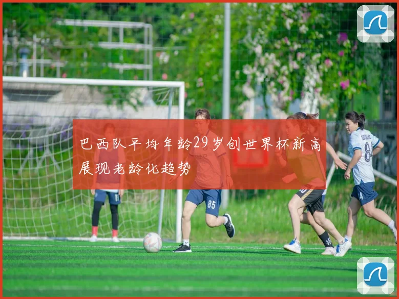 巴西队平均年龄29岁创世界杯新高展现老龄化趋势