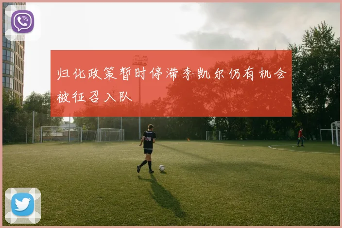归化政策暂时停滞李凯尔仍有机会被征召入队