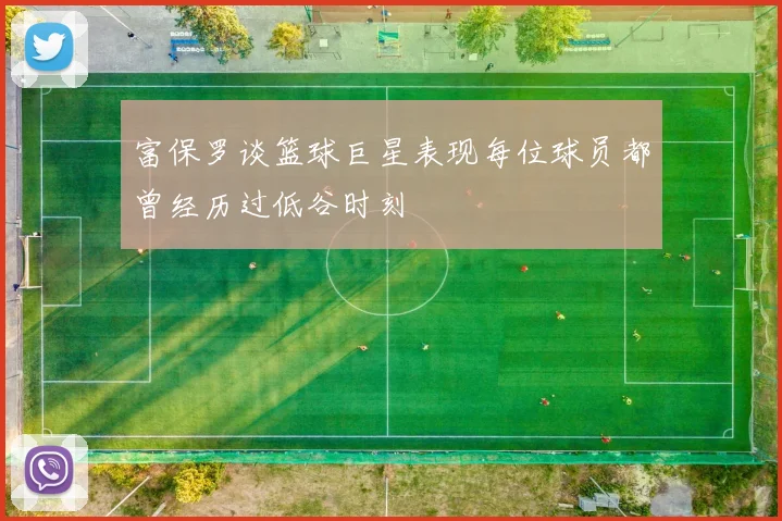 富保罗谈篮球巨星表现每位球员都曾经历过低谷时刻