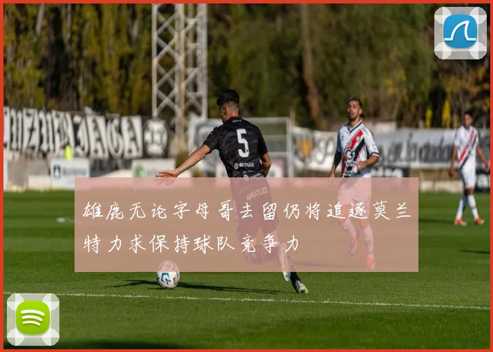 雄鹿无论字母哥去留仍将追逐莫兰特力求保持球队竞争力