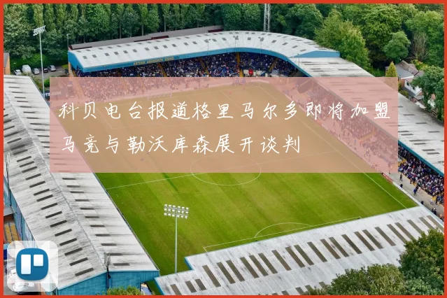 科贝电台报道格里马尔多即将加盟马竞与勒沃库森展开谈判