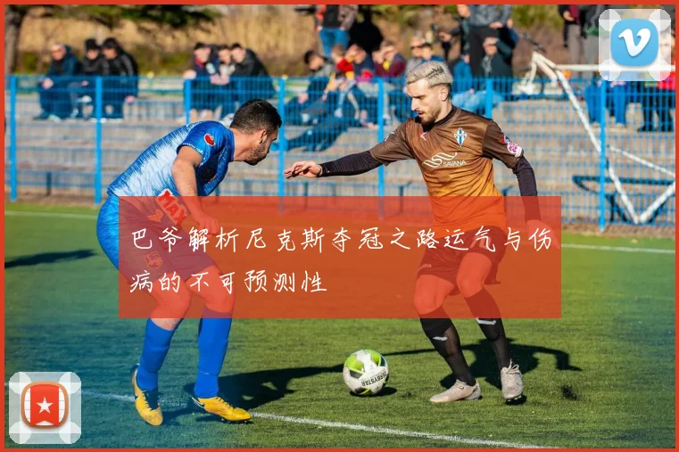 巴爷解析尼克斯夺冠之路运气与伤病的不可预测性