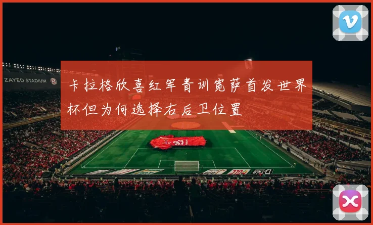 卡拉格欣喜红军青训宽萨首发世界杯但为何选择右后卫位置