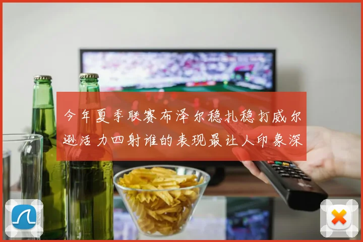 今年夏季联赛布泽尔稳扎稳打威尔逊活力四射谁的表现最让人印象深刻