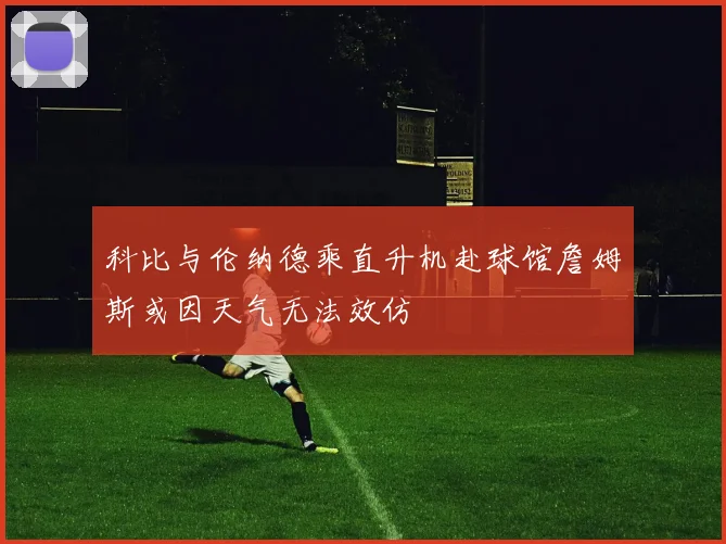 科比与伦纳德乘直升机赴球馆詹姆斯或因天气无法效仿