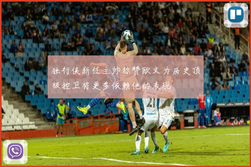 独行侠新任主帅称赞欧文为历史顶级控卫将更多依赖他的表现