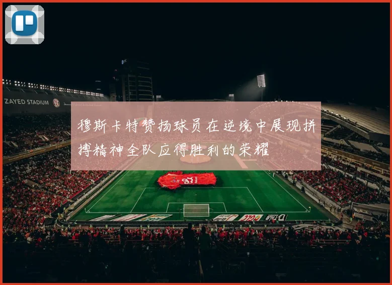 穆斯卡特赞扬球员在逆境中展现拼搏精神全队应得胜利的荣耀