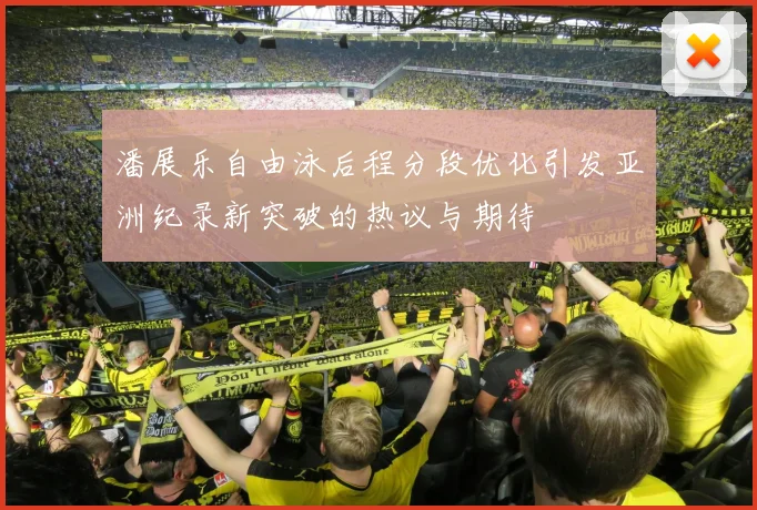 潘展乐自由泳后程分段优化引发亚洲纪录新突破的热议与期待