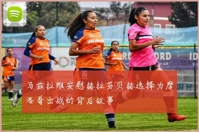 马兹拉维安慰赫拉芬贝赫选择为摩洛哥出战的背后故事